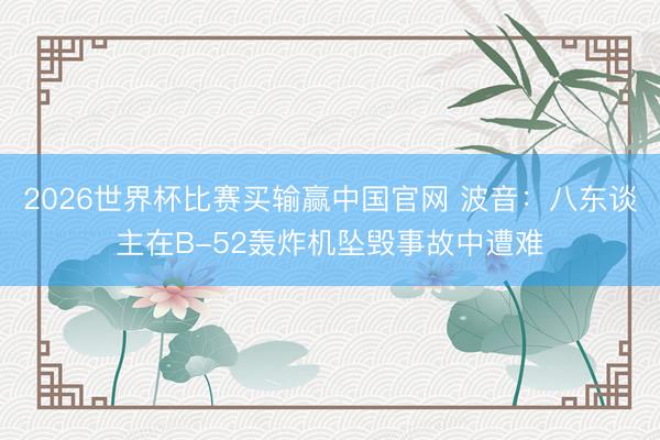 2026世界杯比赛买输赢中国官网 波音:八东谈主在B-52轰炸机坠毁事故中遭难