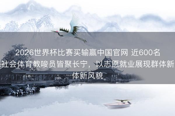 2026世界杯比赛买输赢中国官网 近600名上海社会体育教唆员皆聚长宁，以志愿就业展现群体新风貌