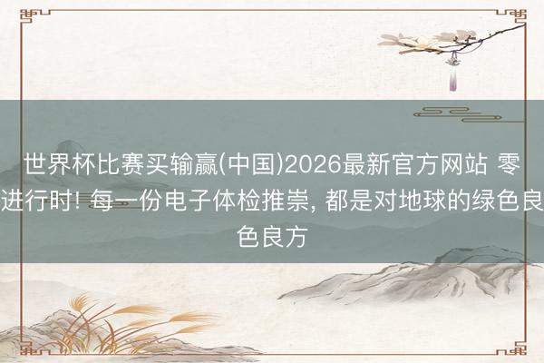 世界杯比赛买输赢(中国)2026最新官方网站 零碳进行时! 每一份电子体检推崇， 都是对地球的绿色良方