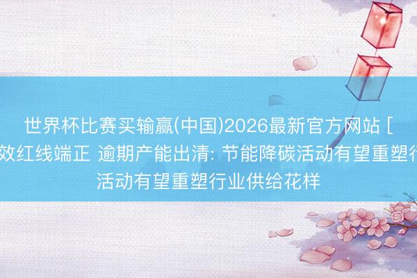 世界杯比赛买输赢(中国)2026最新官方网站 [新华解读]能效红线端正 逾期产能出清: 节能降碳活动有望重塑行业供给花样