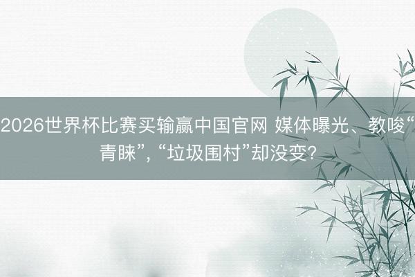 2026世界杯比赛买输赢中国官网 媒体曝光、教唆“青睐”， “垃圾围村”却没变?