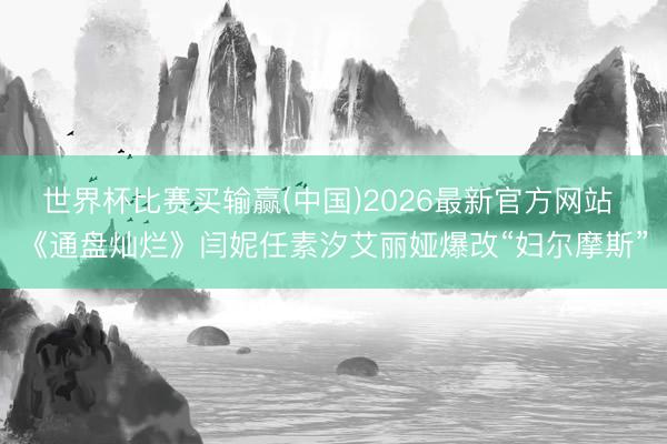 世界杯比赛买输赢(中国)2026最新官方网站 《通盘灿烂》闫妮任素汐艾丽娅爆改“妇尔摩斯”