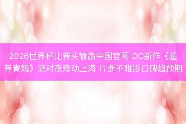 2026世界杯比赛买输赢中国官网 DC新作《超等青娥》派对夜燃动上海 片断不雅影口碑超预期