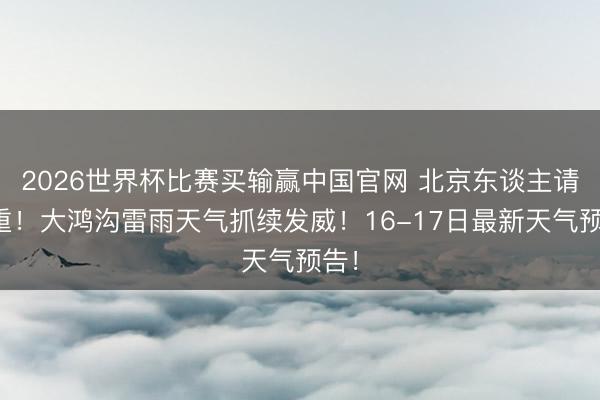 2026世界杯比赛买输赢中国官网 北京东谈主请珍重！大鸿沟雷雨天气抓续发威！16-17日最新天气预告！