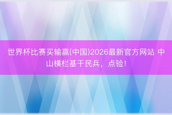 世界杯比赛买输赢(中国)2026最新官方网站 中山横栏基干民兵，点验！