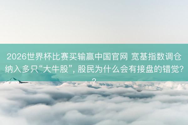 2026世界杯比赛买输赢中国官网 宽基指数调仓纳入多只“大牛股”， 股民为什么会有接盘的错觉?