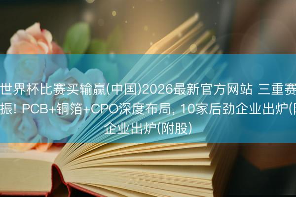 世界杯比赛买输赢(中国)2026最新官方网站 三重赛谈共振! PCB+铜箔+CPO深度布局, 10家后劲企业出炉(附股)