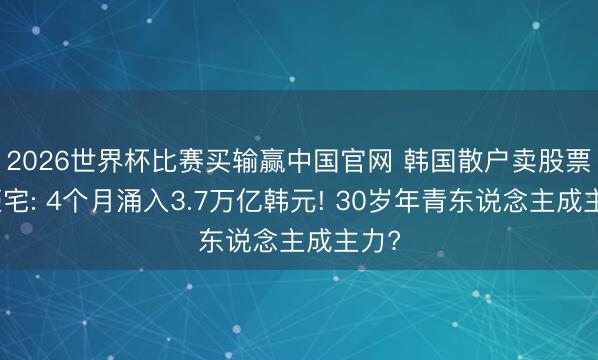 2026世界杯比赛买输赢中国官网 韩国散户卖股票买豪宅: 4个月涌入3.7万亿韩元! 30岁年青东说念主成主力?