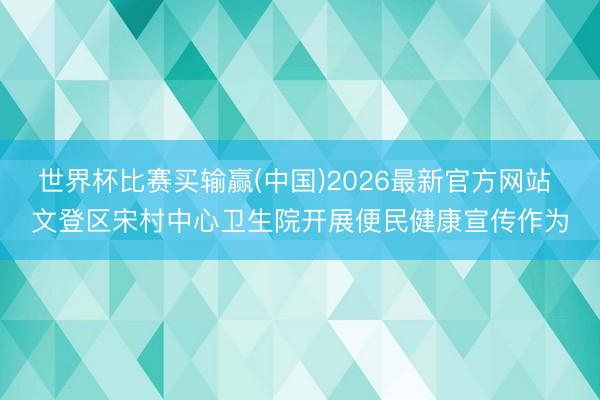 世界杯比赛买输赢(中国)2026最新官方网站 文登区宋村中心卫生院开展便民健康宣传作为