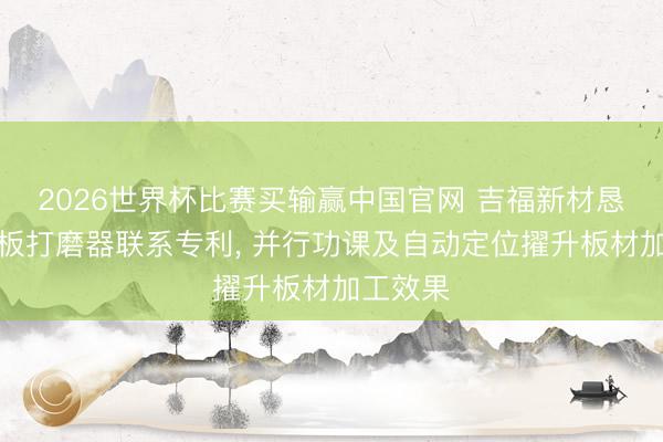 2026世界杯比赛买输赢中国官网 吉福新材恳求净醛板打磨器联系专利， 并行功课及自动定位擢升板材加工效果