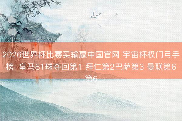 2026世界杯比赛买输赢中国官网 宇宙杯权门弓手榜: 皇马81球夺回第1 拜仁第2巴萨第3 曼联第6