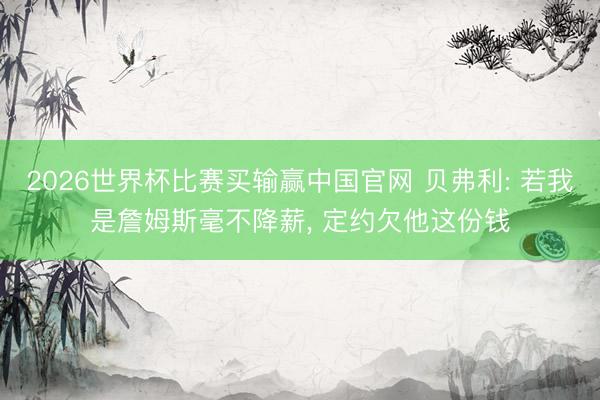 2026世界杯比赛买输赢中国官网 贝弗利: 若我是詹姆斯毫不降薪, 定约欠他这份钱