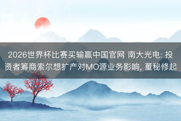 2026世界杯比赛买输赢中国官网 南大光电: 投资者筹商索尔想扩产对MO源业务影响, 董秘修起
