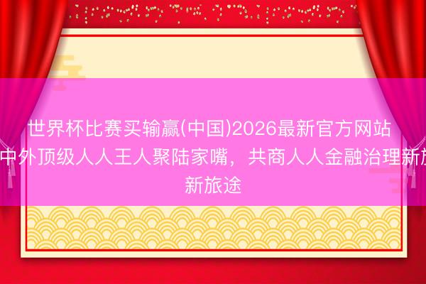 世界杯比赛买输赢(中国)2026最新官方网站 8位中外顶级人人王人聚陆家嘴,共商人人金融治理新旅途