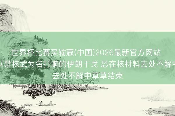 世界杯比赛买输赢(中国)2026最新官方网站 好意思国以禁核武为名打响的伊朗干戈 恐在核材料去处不解中草草结束