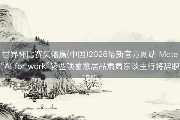 世界杯比赛买输赢(中国)2026最新官方网站 Meta“AI for work”转型项蓄意居品肃肃东谈主行将辞职