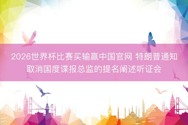 2026世界杯比赛买输赢中国官网 特朗普通知取消国度谍报总监的提名阐述听证会