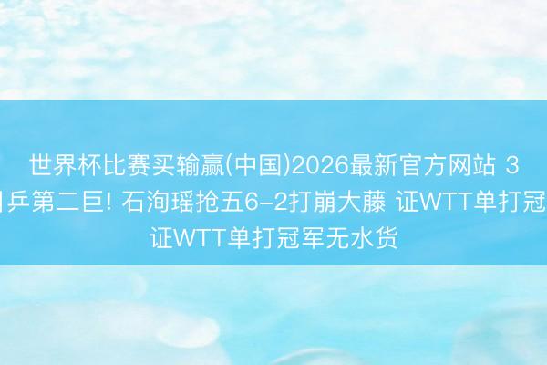 世界杯比赛买输赢(中国)2026最新官方网站 3-2淘汰日乒第二巨! 石洵瑶抢五6-2打崩大藤 证WTT单打冠军无水货