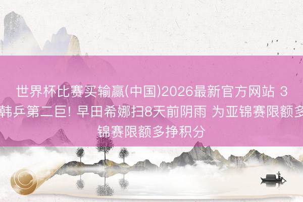 世界杯比赛买输赢(中国)2026最新官方网站 3-2淘汰韩乒第二巨! 早田希娜扫8天前阴雨 为亚锦赛限额多挣积分