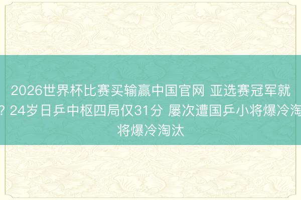 2026世界杯比赛买输赢中国官网 亚选赛冠军就这? 24岁日乒中枢四局仅31分 屡次遭国乒小将爆冷淘汰